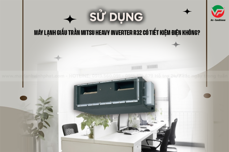 Sử dụng Máy lạnh giấu trần MITSUBISHI HEAVY Inverter R32 có tiết kiệm điện không?